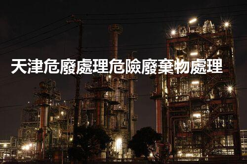 天津危廢處理危險廢棄物處理的專業(yè)之道？